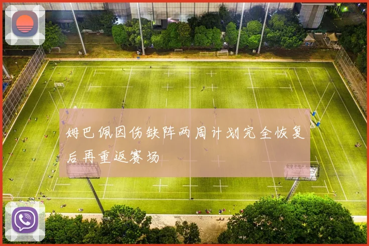 姆巴佩因伤缺阵两周计划完全恢复后再重返赛场
