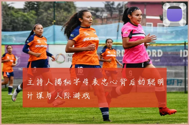 主持人揭秘字母表忠心背后的聪明计谋与人际游戏