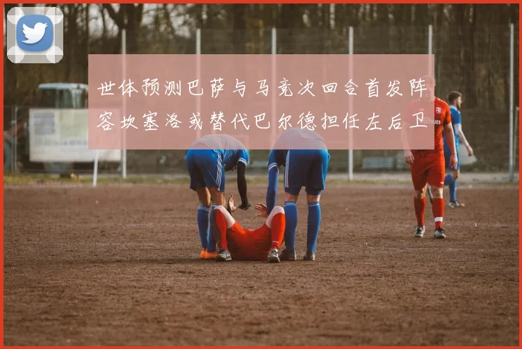 世体预测巴萨与马竞次回合首发阵容坎塞洛或替代巴尔德担任左后卫