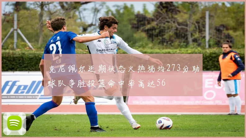 克尼佩尔近期状态火热场均273分助球队争胜投篮命中率高达56